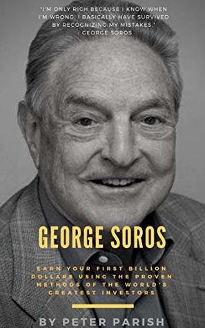 George Soros : Earn Your First Billion Dollars Using The Proven Investing Strategies of The Man Behind The Alchemy Of Finance