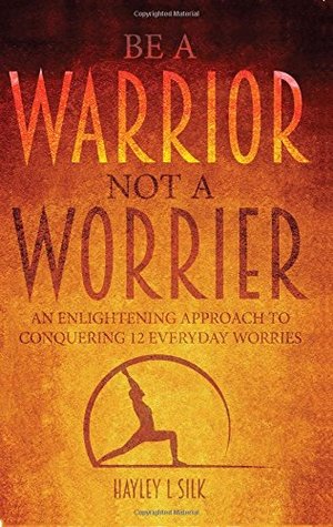 Be a Warrior Not a Worrier: An Enlightening Approach to Conquering 12 Everyday Worries