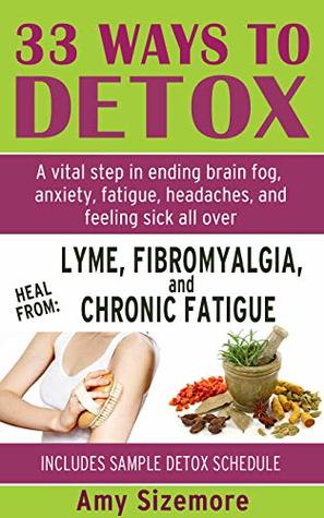 DETOX: 33 Ways to Detox - A Vital Step in Ending Brain Fog, Anxiety, Fatigue, Headaches, Insomnia, and Feeling Sick All Over (Lyme, Fibromyalgia, Chronic Fatigue, Weight Loss, Liver Detox, Mold)