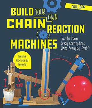 Build Your Own Chain Reaction Machines:How to Make Crazy Contraptions Using Everyday Stuff--Creative Kid-Powered Projects!