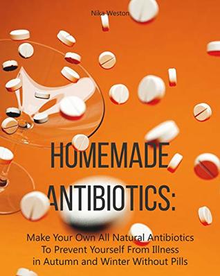 Homemade Antibiotics: Make Your Own All Natural Antibiotics To Prevent Yourself From Illness in Autumn and Winter Without Pills