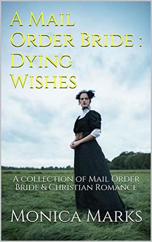 A Mail Order Bride : Dying Wishes: A collection of Mail Order Bride & Christian Romance