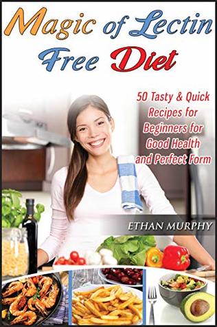 Magic of Lectin Free Diet: 50 Tasty & Quick Recipes for Beginners for Good Health and Perfect Form