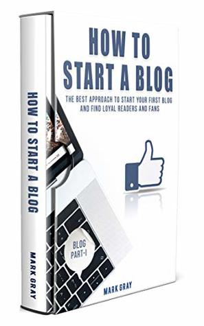 How To Start A Blog: The Best Approach to Start Your First Blog and Find Loyal Readers and Fans