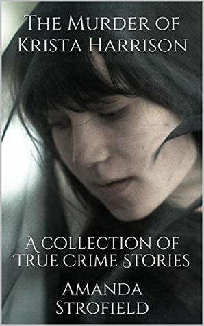 The Murder of Krista Harrison: A collection of True Crime Stories