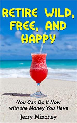 Retire Wild, Free, and Happy: You Can Do It Now with the Money You Have