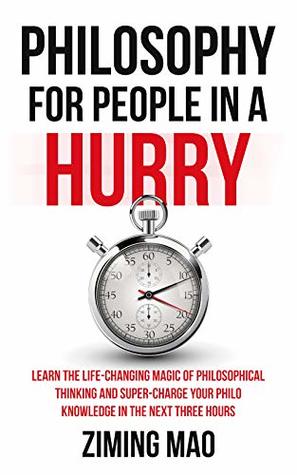 Philosophy for people in a hurry: learn the life-changing magic of philosophical thinking and supercharge your Philo knowledge in the next three hours