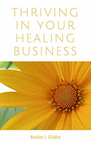 Thrive in Your Healing Business: Do the Work You Love without Sacrificing Yourself