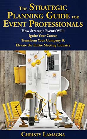 The Strategic Planning Guide for Event Professionals: How Strategic Events Will: Ignite Your Career, Transform Your Company & Elevate the Entire Meeting Industry