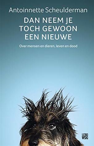 Dan neem je toch gewoon een nieuwe: over mensen en dieren, leven en dood