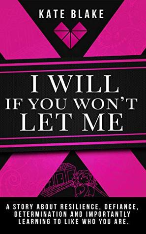 I Will If You Won't Let Me: A Story About Resilience, Defiance, Determination And Importantly Learning To Like Who You Are.