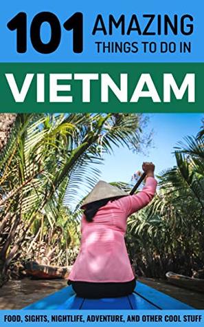 101 Amazing Things to Do in Vietnam: Vietnam Travel Guide (Saigon Travel Guide, Ho Chi Minh City, Hanoi Travel Guide, Dalat, Danang, Sapa, Hoi An, Phu Quoc)