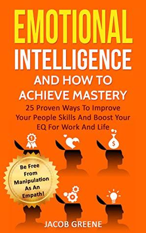 Emotional Intelligence And How To Achieve Mastery : 25 Proven Ways To Improve Your People Skills And Boost Your EQ For Work And Life: Be Free From Manipulation As An Empath!