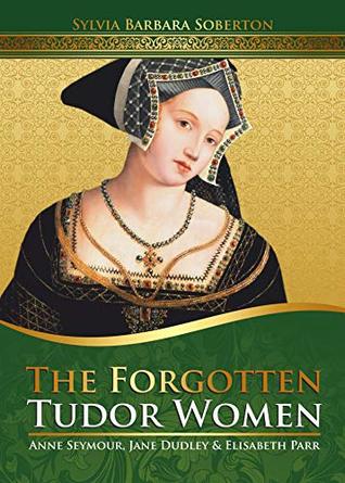 The Forgotten Tudor Women: Anne Seymour, Jane Dudley & Elisabeth Parr