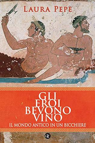 Gli eroi bevono vino: Il mondo antico in un bicchiere