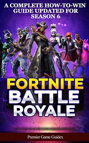 Fortnite: Battle Royale: A Complete How-to-Win Guide Updated for Season 6 (Advanced Tips, Tricks and Strategies to Win Victory Royale)