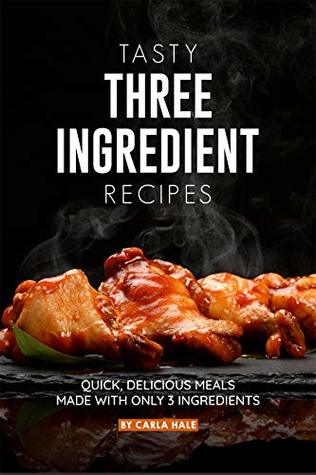 Tasty Three Ingredient Recipes: Quick, Delicious Meals Made with Only 3 Ingredients