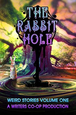 The Rabbit Hole: Weird Stories Volume One: A Writers Co-op Production