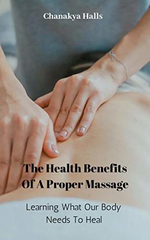 The Health Benefits Of A Proper Massage: Learning What Our Body Needs To Heal