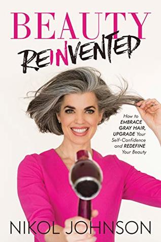 Beauty Reinvented: How to Embrace Gray Hair, Upgrade Your Self-Confidence and Redefine Your Beauty