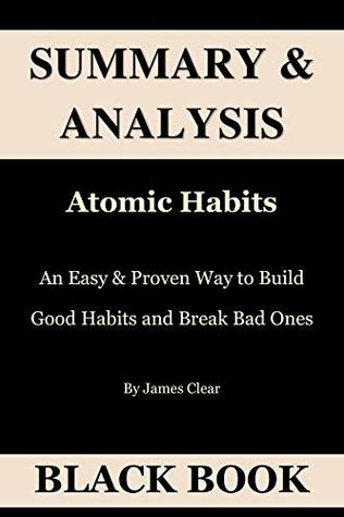 Summary & Analysis: Atomic Habits By James Clear : An Easy & Proven Way to Build Good Habits and Break Bad Ones