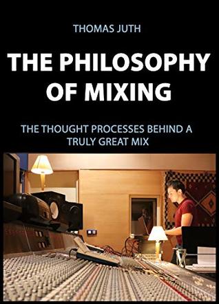 The Philosophy of Mixing: The Thought Processes Behind a Truly Great Mix (The Art of Mixing Series Book 1)