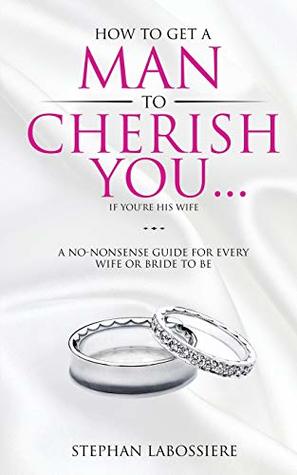How to Get a Man to Cherish You...If You're His Wife: A No-Nonsense Guide for Every Wife or Bride-To-Be.