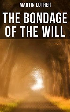 THE BONDAGE OF THE WILL: Luther's Reply to Erasmus' On Free Will