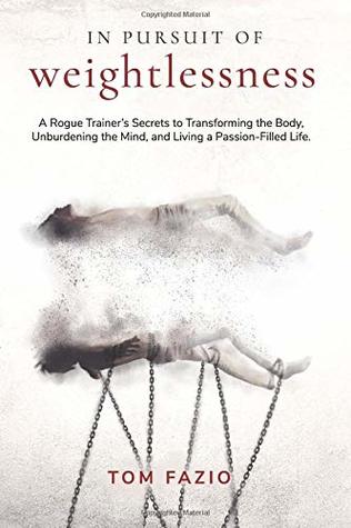 In Pursuit of Weightlessness: A Rogue Trainer's Secrets to Transforming the Body, Unburdening the Mind, and Living a Passion-filled Life