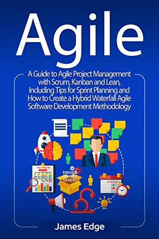 Agile: A Guide to Agile Project Management with Scrum, Kanban, and Lean, Including Tips for Sprint Planning and How to Create a Hybrid Waterfall Agile Software Development Methodology