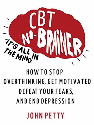 Cognitive Behavioral Therapy: CBT No Brainer It's All In The Mind: How to Stop Overthinking, Get Motivated, Defeat Your Fears, & End Depression