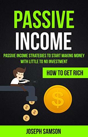 Passive Income: Passive Income Strategies To Start Making Money With Little To No Investment (How To Get Rich)