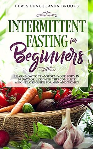 Intermittent Fasting for Beginners: Learn How to Transform Your Body in 30 Days or Less with This Complete Weight Loss Guide for Men and Women