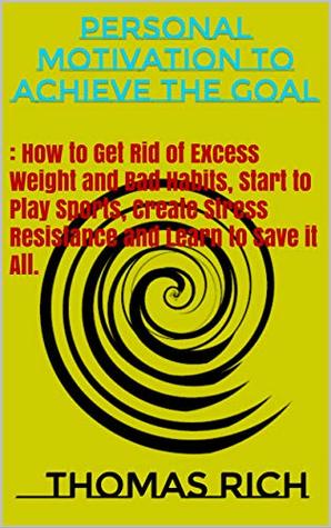 Personal motivation to achieve the goal: How to Get Rid of Excess Weight and Bad Habits, Start to Play Sports, Create Stress Resistance and Learn to Save it All.