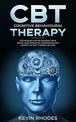 Cognitive Behavioral Therapy (CBT): Techniques for Retraining Your Brain and Managing Depression and Anxiety in Just 7 Weeks or Less