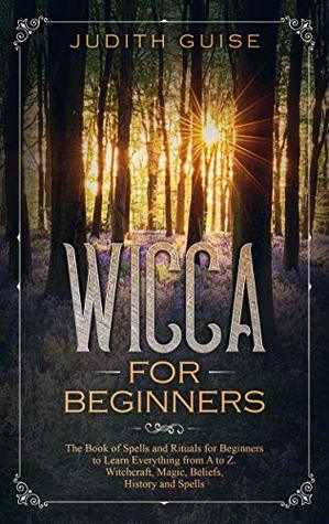 Wicca For Beginners: The Book of Spells and Rituals for Beginners to Learn Everything from A to Z. Witchcraft, Magic, Beliefs, History and Spells (Wiccan books 1)