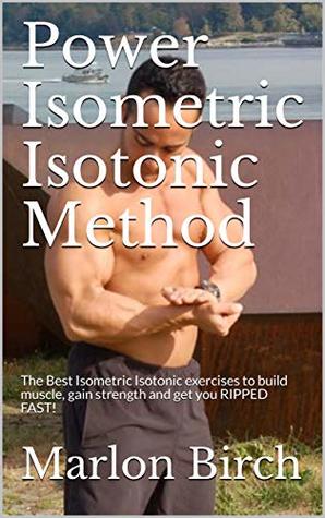 Power Isometric Isotonic Method: The Best Isometric Isotonic exercises to build muscle, gain strength and get you RIPPED FAST! (Self Resistance Series Book 5)