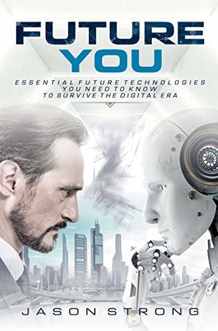 Future You: Essential Future Technologies You Need To Know To Survive The Digital Era
