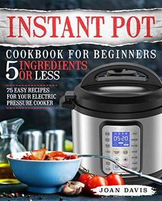 Instant Pot Cookbook for Beginners 5 Ingredients or Less: 75 Easy Recipes for Your Electric Pressure Cooker (Instant Pot Recipes 1)