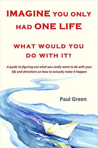 Imagine you only had one life What would you do with it?: A guide to figuring out what you really want to do with your life and directions on how to actually make it happen