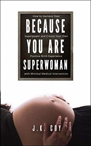 Because YOU Are Superwoman: How to harness your superpower to create a positive birth experience with minimal medical intervention.