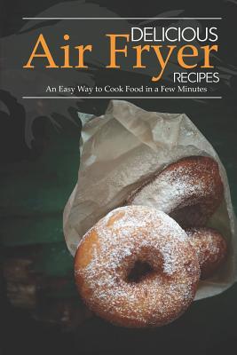 Delicious Air Fryer Recipes: An Easy Way to Cook Food in a Few Minutes