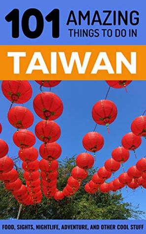 101 Amazing Things to Do in Taiwan: Taiwan Travel Guide (Taipei Travel Guide, Southeast Asia Travel Guide, Budget Travel Taiwan)