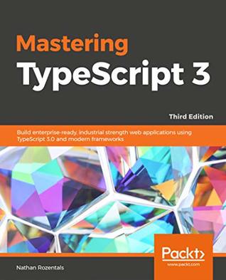 Mastering TypeScript 3 - Third Edition: Build enterprise-ready, industrial strength web applications using TypeScript 3.0 and modern frameworks