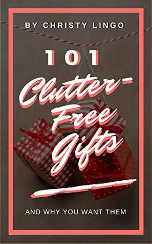 101 Clutter-Free Gifts: And Why You Want Them