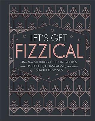 Let's Get Fizzical: More than 50 Bubbly Cocktail Recipes with Prosecco, Champagne, and Other Sparkling Wines