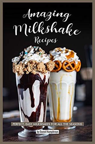 Amazing Milkshake Recipes: Perfect, Easy Milkshakes for All the Seasons