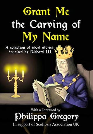 Grant Me the Carving of My Name: An anthology of short fiction inspired by King Richard III