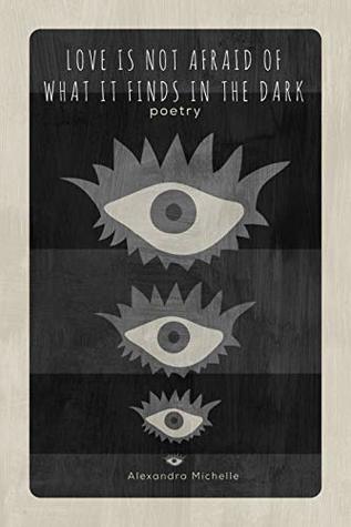 Love is Not Afraid of What it Finds in the Dark: a collection of original poetry and art