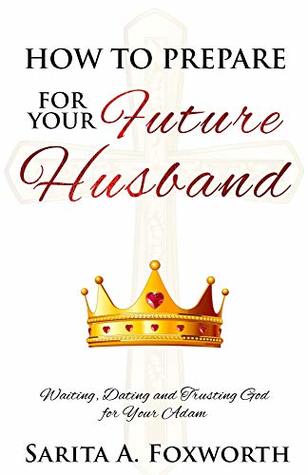 How to Prepare for Your Future Husband: Waiting, Dating and Trusting God for Your Adam